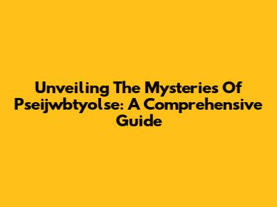 Unveiling The Mysteries Of Pseijwbtyolse: A Comprehensive Guide