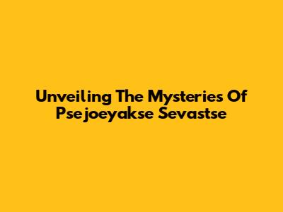 Unveiling The Mysteries Of Psejoeyakse Sevastse