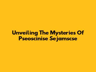 Unveiling The Mysteries Of Pseoscinise Sejamscse
