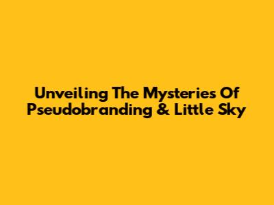Unveiling The Mysteries Of Pseudobranding & Little Sky