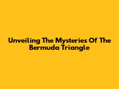 Unveiling The Mysteries Of The Bermuda Triangle