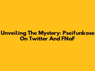 Unveiling The Mystery: Pseifunkose On Twitter And FNaF