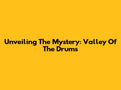 Unveiling The Mystery: Valley Of The Drums