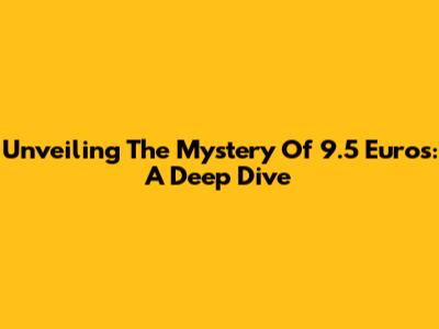 Unveiling The Mystery Of 9.5 Euros: A Deep Dive
