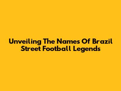 Unveiling The Names Of Brazil Street Football Legends