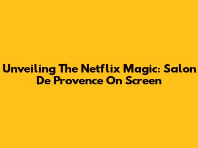 Unveiling The Netflix Magic: Salon De Provence On Screen