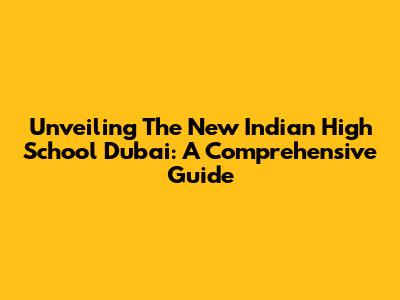 Unveiling The New Indian High School Dubai: A Comprehensive Guide