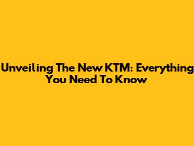 Unveiling The New KTM: Everything You Need To Know