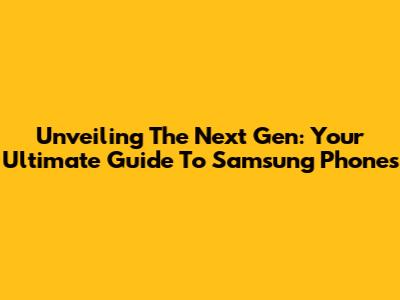 Unveiling The Next Gen: Your Ultimate Guide To Samsung Phones