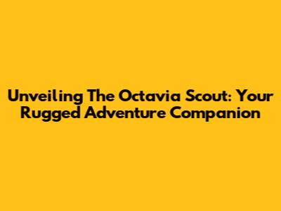 Unveiling The Octavia Scout: Your Rugged Adventure Companion