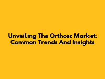 Unveiling The Orthosc Market: Common Trends And Insights