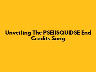 Unveiling The PSEIISQUIDSE End Credits Song