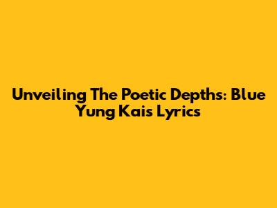 Unveiling The Poetic Depths: Blue Yung Kai's Lyrics