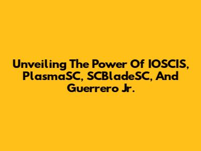 Unveiling The Power Of IOSCIS, PlasmaSC, SCBladeSC, And Guerrero Jr.