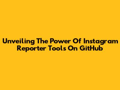 Unveiling The Power Of Instagram Reporter Tools On GitHub