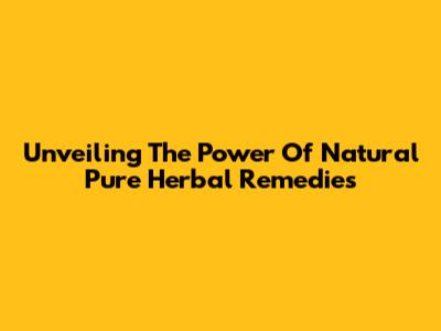 Unveiling The Power Of Natural Pure Herbal Remedies