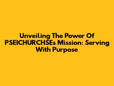 Unveiling The Power Of PSEICHURCHSE's Mission: Serving With Purpose