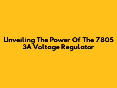 Unveiling The Power Of The 7805 3A Voltage Regulator
