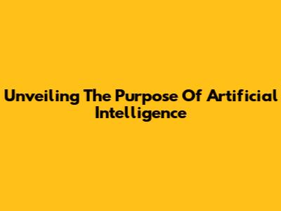 Unveiling The Purpose Of Artificial Intelligence