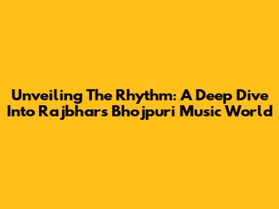 Unveiling The Rhythm: A Deep Dive Into Rajbhar's Bhojpuri Music World