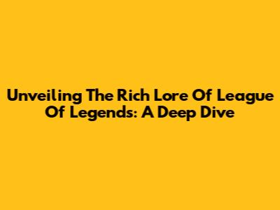 Unveiling The Rich Lore Of League Of Legends: A Deep Dive