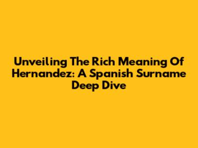 Unveiling The Rich Meaning Of Hernandez: A Spanish Surname Deep Dive