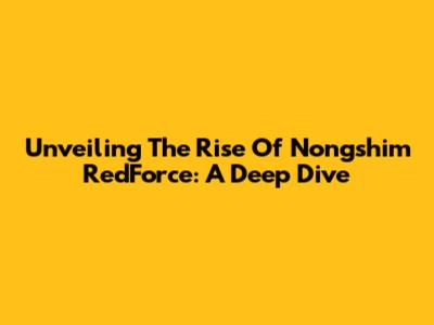 Unveiling The Rise Of Nongshim RedForce: A Deep Dive