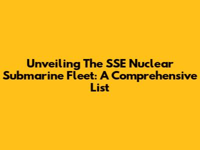 Unveiling The SSE Nuclear Submarine Fleet: A Comprehensive List