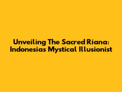 Unveiling The Sacred Riana: Indonesia's Mystical Illusionist