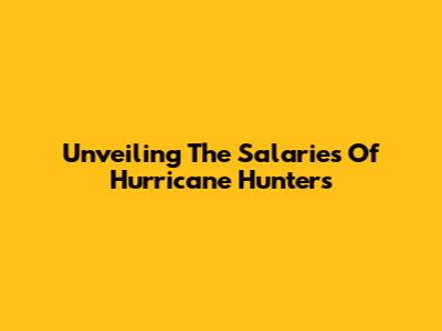 Unveiling The Salaries Of Hurricane Hunters