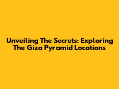 Unveiling The Secrets: Exploring The Giza Pyramid Locations