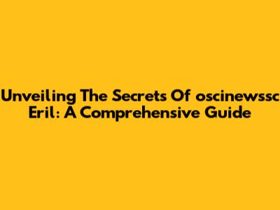 Unveiling The Secrets Of 'oscinewssc Eril': A Comprehensive Guide