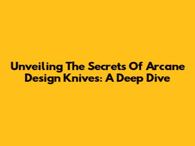 Unveiling The Secrets Of Arcane Design Knives: A Deep Dive