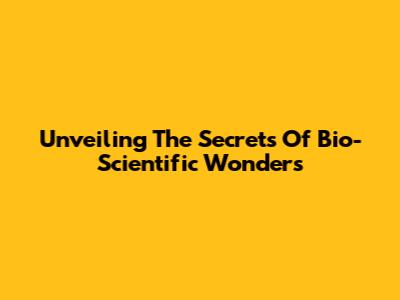 Unveiling The Secrets Of Bio-Scientific Wonders