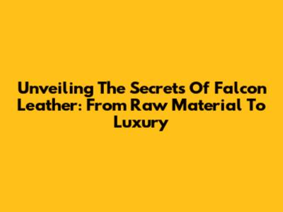 Unveiling The Secrets Of Falcon Leather: From Raw Material To Luxury