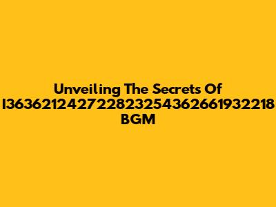 Unveiling The Secrets Of I363621242722823254362661932218 BGM