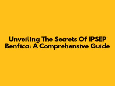 Unveiling The Secrets Of IPSEP Benfica: A Comprehensive Guide