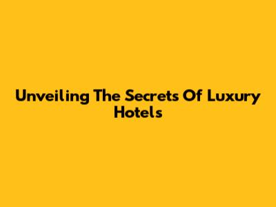 Unveiling The Secrets Of Luxury Hotels