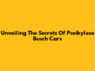Unveiling The Secrets Of Pseikylese Busch Cars