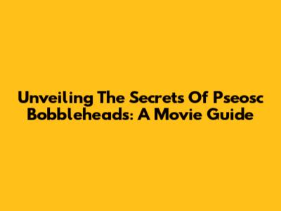 Unveiling The Secrets Of Pseosc Bobbleheads: A Movie Guide