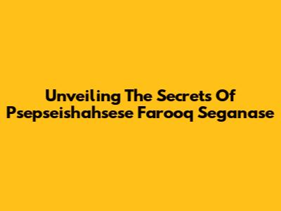 Unveiling The Secrets Of Psepseishahsese Farooq Seganase