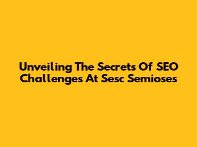 Unveiling The Secrets Of SEO Challenges At Sesc Semioses