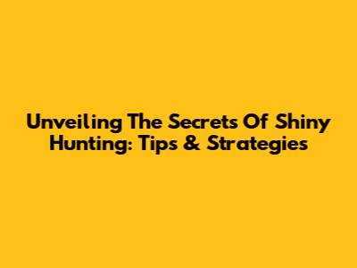 Unveiling The Secrets Of Shiny Hunting: Tips & Strategies