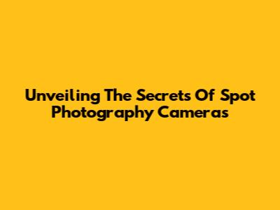 Unveiling The Secrets Of Spot Photography Cameras