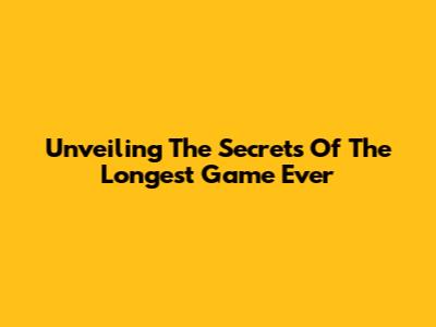 Unveiling The Secrets Of The Longest Game Ever