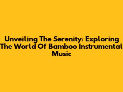 Unveiling The Serenity: Exploring The World Of Bamboo Instrumental Music