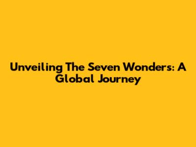 Unveiling The Seven Wonders: A Global Journey