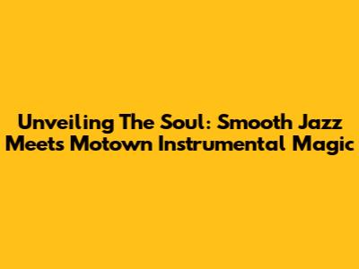 Unveiling The Soul: Smooth Jazz Meets Motown Instrumental Magic