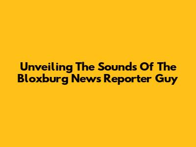 Unveiling The Sounds Of The Bloxburg News Reporter Guy