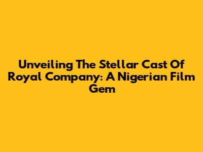 Unveiling The Stellar Cast Of Royal Company: A Nigerian Film Gem